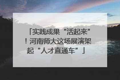 实践成果“活起来”！河南师大这场展演架起“人才直通车”