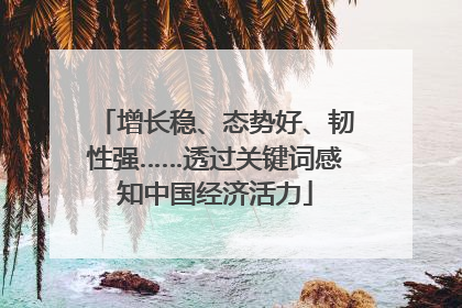 增长稳、态势好、韧性强……透过关键词感知中国经济活力