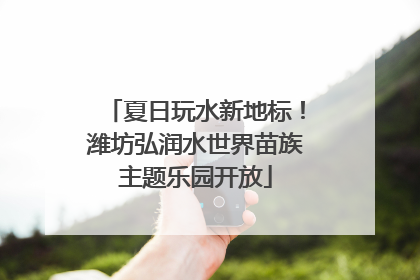 夏日玩水新地标！潍坊弘润水世界苗族主题乐园开放