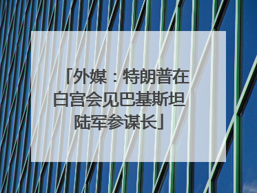 外媒：特朗普在白宫会见巴基斯坦陆军参谋长