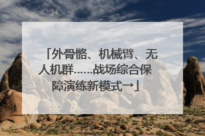 外骨骼、机械臂、无人机群……战场综合保障演练新模式→