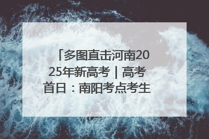 多图直击河南2025年新高考｜高考首日：南阳考点考生信心满满迎战