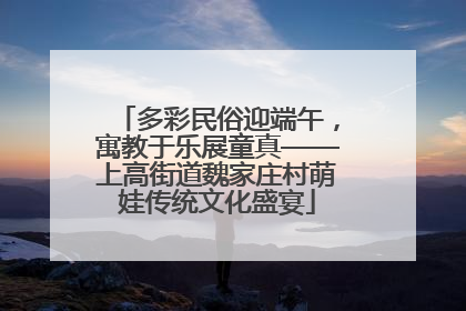 多彩民俗迎端午，寓教于乐展童真——上高街道魏家庄村萌娃传统文化盛宴