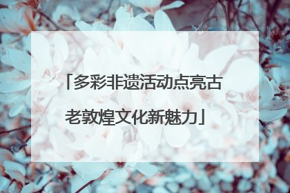 多彩非遗活动点亮古老敦煌文化新魅力