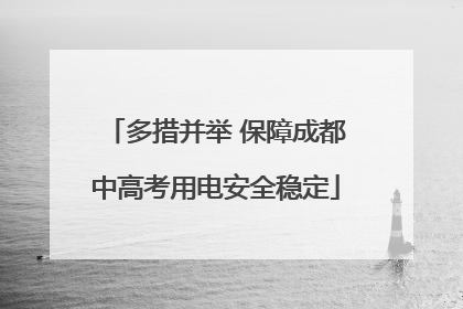 多措并举 保障成都中高考用电安全稳定
