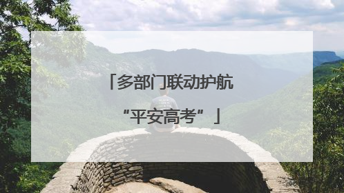 多部门联动护航“平安高考”