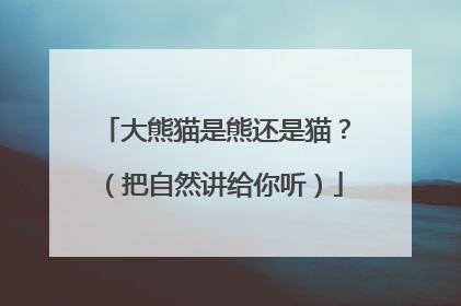 大熊猫是熊还是猫？（把自然讲给你听）
