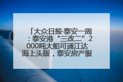 大众日报·泰安一周：泰安港“三改二”2000吨大船可通江达海上头版，泰安房产服务改革经验全省推广