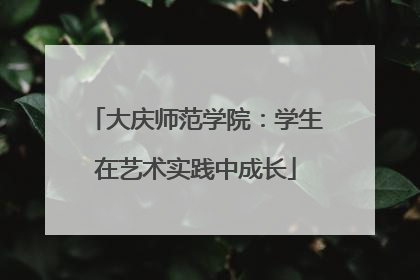 大庆师范学院：学生在艺术实践中成长
