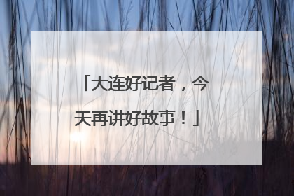 大连好记者，今天再讲好故事！