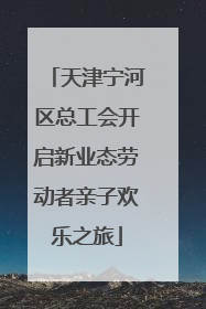 天津宁河区总工会开启新业态劳动者亲子欢乐之旅