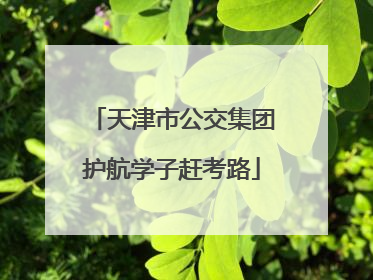 天津市公交集团护航学子赶考路