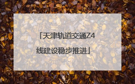 天津轨道交通Z4线建设稳步推进