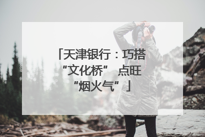 天津银行：巧搭“文化桥” 点旺“烟火气”