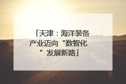 天津：海洋装备产业迈向“数智化”发展新路