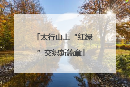太行山上“红绿”交织新篇章