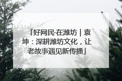 好网民·在潍坊｜袁坤：深耕潍坊文化，让老故事遇见新传播