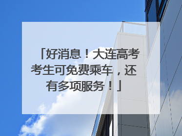 好消息！大连高考考生可免费乘车，还有多项服务！