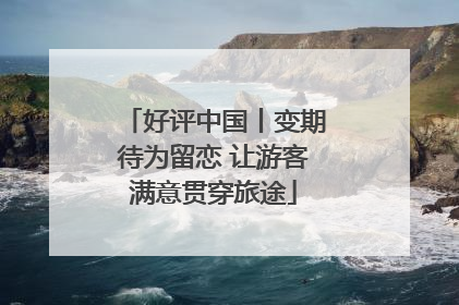 好评中国丨变期待为留恋 让游客满意贯穿旅途