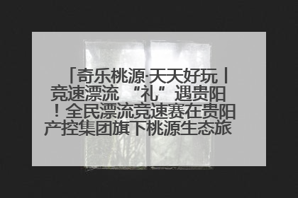 奇乐桃源·天天好玩丨竞速漂流 “礼”遇贵阳！全民漂流竞速赛在贵阳产控集团旗下桃源生态旅游度假区举行