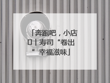 奔跑吧，小店㊼丨寿司“卷出”幸福滋味
