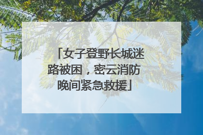 女子登野长城迷路被困，密云消防晚间紧急救援