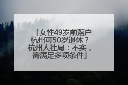 女性49岁前落户杭州可50岁退休？杭州人社局：不实，需满足多项条件
