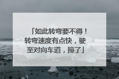 如此转弯要不得！转弯速度有点快，驶至对向车道，撞了