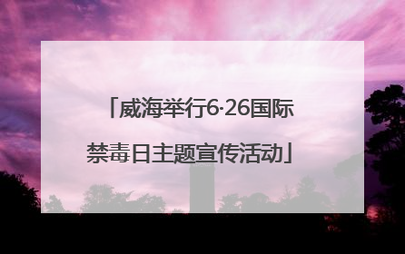 威海举行6·26国际禁毒日主题宣传活动