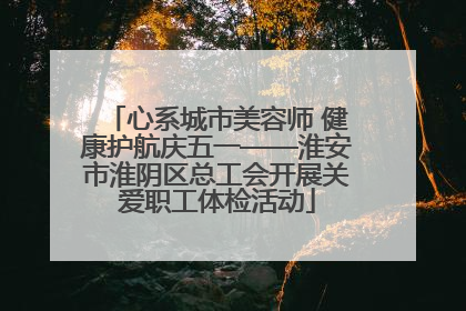心系城市美容师 健康护航庆五一——淮安市淮阴区总工会开展关爱职工体检活动