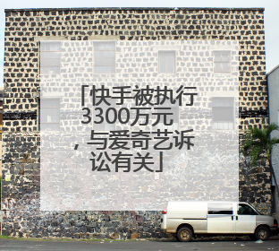 快手被执行3300万元，与爱奇艺诉讼有关