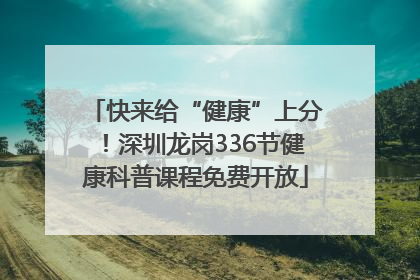 快来给“健康”上分！深圳龙岗336节健康科普课程免费开放