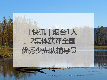 快讯｜烟台1人、2集体获评全国优秀少先队辅导员、集体荣誉称号