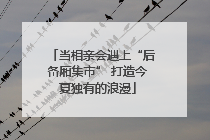 当相亲会遇上“后备厢集市” 打造今夏独有的浪漫