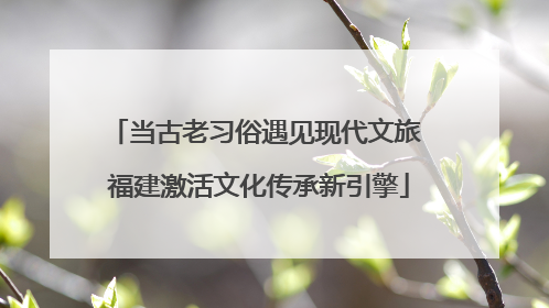 当古老习俗遇见现代文旅 福建激活文化传承新引擎