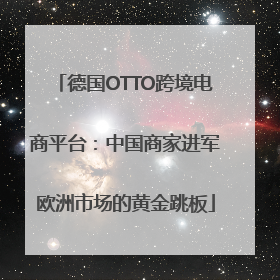 德国OTTO跨境电商平台：中国商家进军欧洲市场的黄金跳板