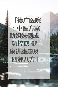 德广医院：中医方案助姐妹俩成功控糖 健康讲座惠及四邻八方