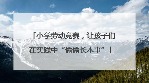 小学劳动竞赛，让孩子们在实践中“偷偷长本事”