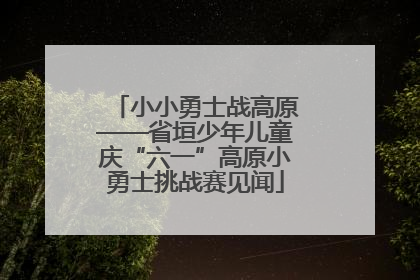 小小勇士战高原——省垣少年儿童庆“六一”高原小勇士挑战赛见闻
