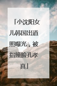 小沈阳女儿韩国出道照曝光，被指撞脸孔孝真