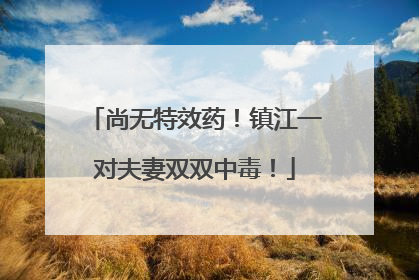 尚无特效药！镇江一对夫妻双双中毒！