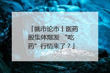 就市论市丨医药股集体爆发 “吃药”行情来了？