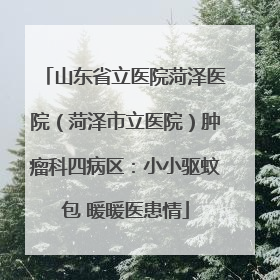 山东省立医院菏泽医院（菏泽市立医院）肿瘤科四病区：小小驱蚊包 暖暖医患情