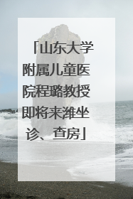 山东大学附属儿童医院程璐教授即将来潍坐诊、查房