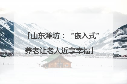 山东潍坊：“嵌入式”养老让老人近享幸福