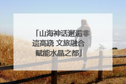 山海神话邂逅非遗高跷 文旅融合赋能水晶之都