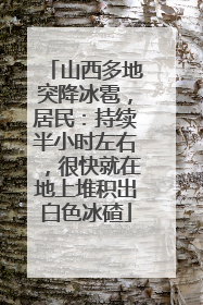 山西多地突降冰雹，居民：持续半小时左右，很快就在地上堆积出白色冰碴