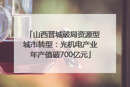 山西晋城破局资源型城市转型：光机电产业年产值破700亿元