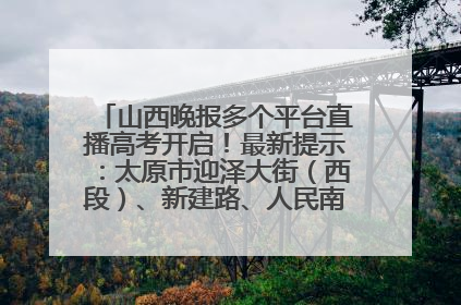 山西晚报多个平台直播高考开启！最新提示：太原市迎泽大街（西段）、新建路、人民南路高考期间增开路口