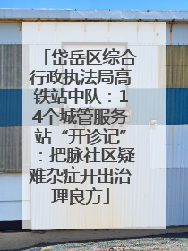 岱岳区综合行政执法局高铁站中队：14个城管服务站“开诊记”：把脉社区疑难杂症开出治理良方